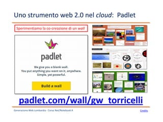 Uno strumento web 2.0 nel cloud: Padlet
Generazione Web Lombardia - Corso Net/Notebook A
padlet.com/wall/gw_torricelli
Credits
Sperimentiamo la co-creazione di un wall
 