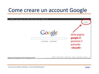 Come creare un account Google
Generazione Web Lombardia - Corso Net/Notebook A Credits
dalla pagina
google.it
premere il
pulsante
«Accedi»
 