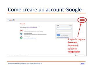 Come creare un account Google
Generazione Web Lombardia - Corso Net/Notebook A Credits
Si apre la pagina
Accounts
Premere il
pulsante
«Registrati»
 