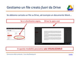 Gestiamo un file creato fuori da Drive
Generazione Web Lombardia - Corso Net/Notebook A
Se ci clicchiamo sopra, Drive lo apre così
Credits
Se abbiamo caricato un file su Drive, ad esempio un documento Word….
In questa modalità possiamo solo VISUALIZZARLO
 