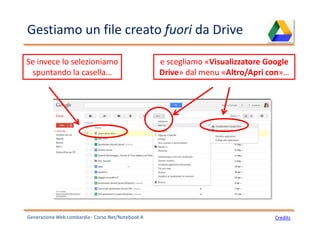Gestiamo un file creato fuori da Drive
Generazione Web Lombardia - Corso Net/Notebook A Credits
Se invece lo selezioniamo
spuntando la casella…
e scegliamo «Visualizzatore Google
Drive» dal menu «Altro/Apri con»…
 