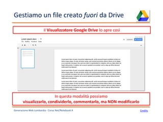 Gestiamo un file creato fuori da Drive
Generazione Web Lombardia - Corso Net/Notebook A
il Visualizzatore Google Drive lo apre così
Credits
In questa modalità possiamo
visualizzarlo, condividerlo, commentarlo, ma NON modificarlo
 