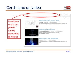 Cerchiamo un video
Generazione Web Lombardia - Corso Net/Notebook A Credits
Inseriamo
una o più
parole
chiave
nel campo
di ricerca
 