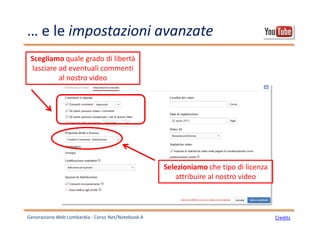 … e le impostazioni avanzate
Generazione Web Lombardia - Corso Net/Notebook A Credits
Scegliamo quale grado di libertà
lasciare ad eventuali commenti
al nostro video
Selezioniamo che tipo di licenza
attribuire al nostro video
 