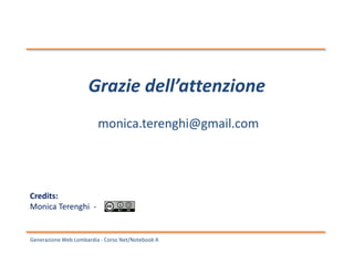 Generazione Web Lombardia - Corso Net/Notebook A
Grazie dell’attenzione
monica.terenghi@gmail.com
Credits:
Monica Terenghi -
 