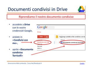 Documenti condivisi in Drive
Generazione Web Lombardia - Corso Net/Notebook A Credits
Riprendiamo il nostro documento condiviso
• accedete a Drive
con le vostre
credenziali Google,
• andate in
«Condivisi con
me»,
• aprite «Documento
condiviso
Torricelli»
 