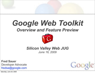 Google Web Toolkit
                      Overview and Feature Preview



                          Silicon Valley Web JUG
                                June 16, 2009


Fred Sauer
Developer Advocate
fredsa@google.com
Saturday, June 20, 2009
 
