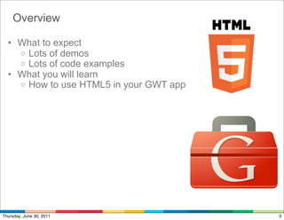 Overview

  • What to expect
    o Lots of demos
    o Lots of code examples
  • What you will learn
    o How to use HTML5 in your GWT app




Thursday, June 30, 2011                  3
 