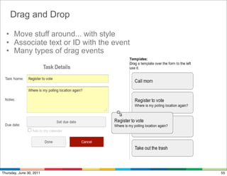 Drag and Drop

  • Move stuff around... with style
  • Associate text or ID with the event
  • Many types of drag events




Thursday, June 30, 2011                   55
 