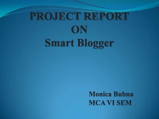 PROJECT REPORTONSmart BloggerMonica Bubna   MCA VI SEM 