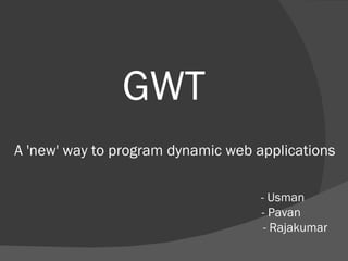 GWT A 'new' way to program dynamic web applications  - Usman - Pavan  - Rajakumar 