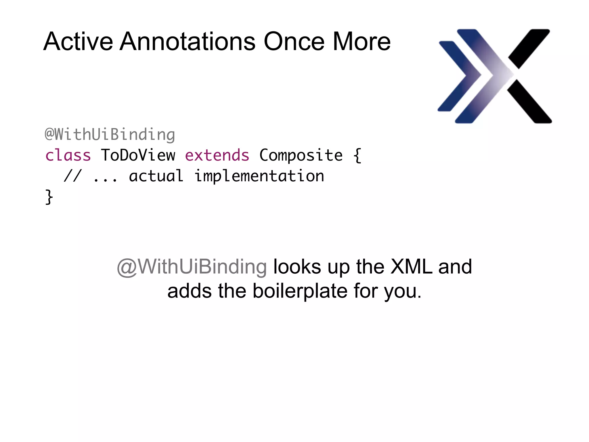 Active Annotations Once More
@WithUiBinding
class ToDoView extends Composite {
// ... actual implementation
}
@WithUiBinding looks up the XML and  
adds the boilerplate for you.
 