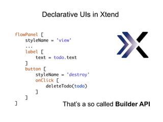 flowPanel [
styleName = 'view'
...
label [
text = todo.text
]
button [
styleName = 'destroy'
onClick [
deleteTodo(todo)
]
]
]
Declarative UIs in Xtend
That’s a so called Builder API
 