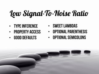 Low Signal-To-Noise Ratio
• Type Inference
• property access
• good defaults
• sweet Lambdas
• optional parenthesis
• optional semicolons
 