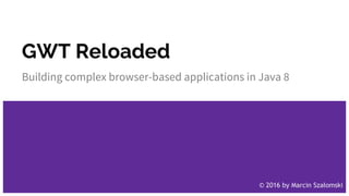 GWT Reloaded
Building complex browser-based applications in Java 8
© 2016 by Marcin Szałomski
 
