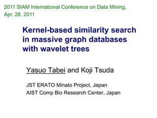 2011 SIAM International Conference on Data Mining,
Apr. 28, 2011


       Kernel-based similarity search
       in massive graph databases
       with wavelet trees

         Yasuo Tabei and Koji Tsuda

         JST ERATO Minato Project, Japan
         AIST Comp Bio Research Center, Japan
 