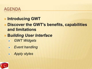 AGENDA

 Introducing GWT
 Discover the GWT's benefits, capabilities
  and limitations
 Building User Interface
     GWT Widgets
     Event handling
     Apply styles
 