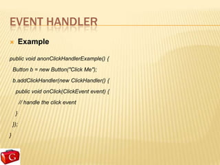 EVENT HANDLER
         Example

public void anonClickHandlerExample() {
    Button b = new Button("Click Me");
    b.addClickHandler(new ClickHandler() {
     public void onClick(ClickEvent event) {
          // handle the click event
     }
    });
}
 