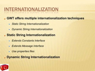 INTERNATIONALIZATION
GWT offers multiple internationalization techniques
   Static String Internationalization

   Dynamic String Internationalization

Static String Internationalization
   Extends Constants Interface

   Extends Message Interface

   Use properties files

Dynamic String Internationalization
 