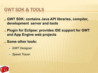 GWT SDK & TOOLS
 GWT SDK: contains Java API libraries, compiler,
 development server and tools
 Plugin for Eclipse: provides IDE support for GWT
 and App Engine web projects
 Some other tools:
    GWT Designer

    Speed Tracer
 