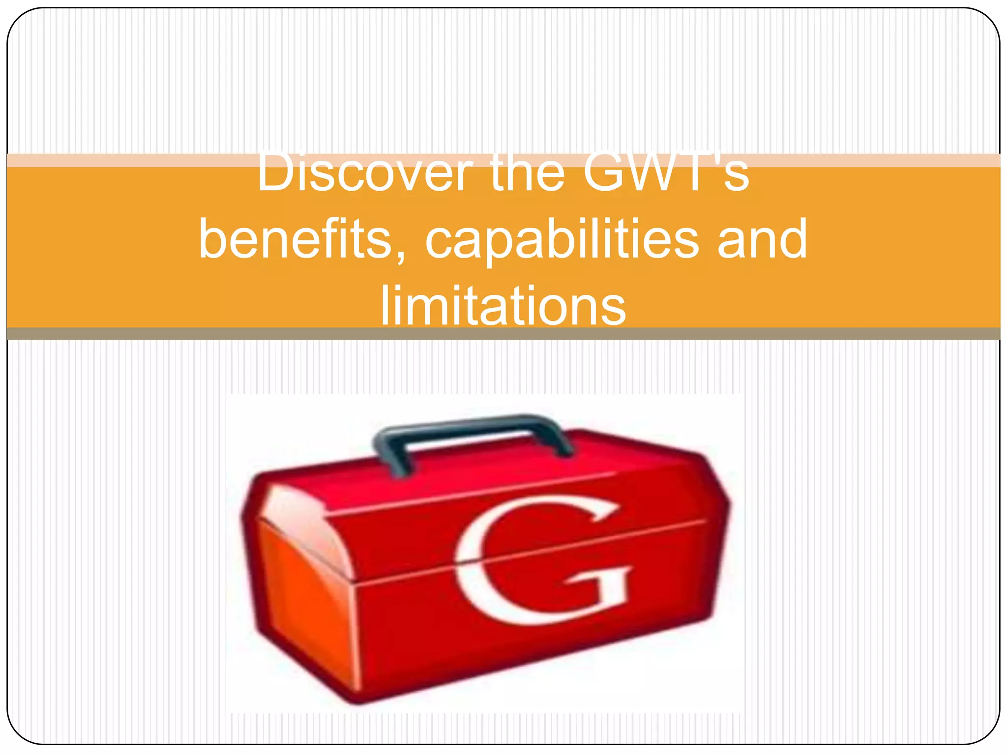 Discover the GWT's
benefits, capabilities and
        limitations
 