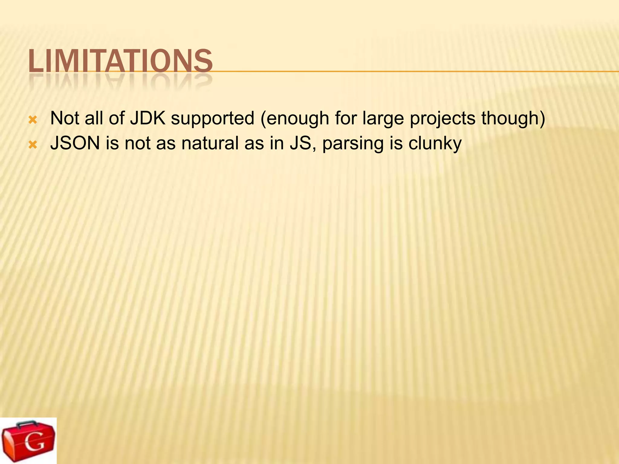 LIMITATIONS
   Not all of JDK supported (enough for large projects though)
   JSON is not as natural as in JS, parsing is clunky
 