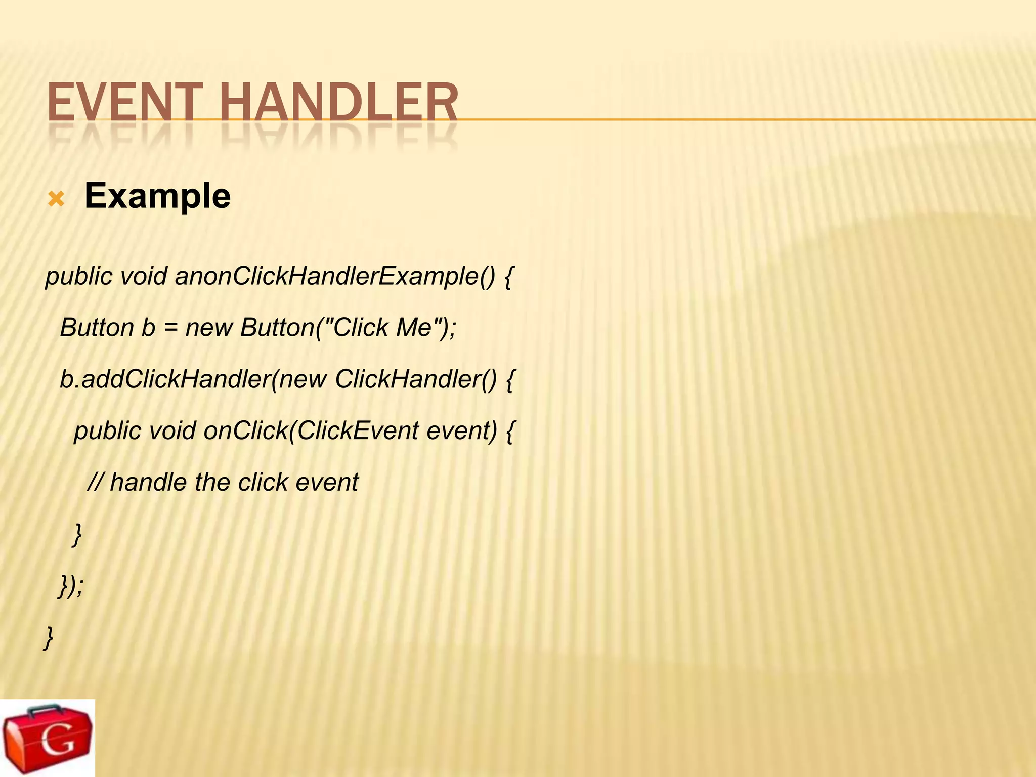 EVENT HANDLER
         Example

public void anonClickHandlerExample() {
    Button b = new Button("Click Me");
    b.addClickHandler(new ClickHandler() {
     public void onClick(ClickEvent event) {
          // handle the click event
     }
    });
}
 