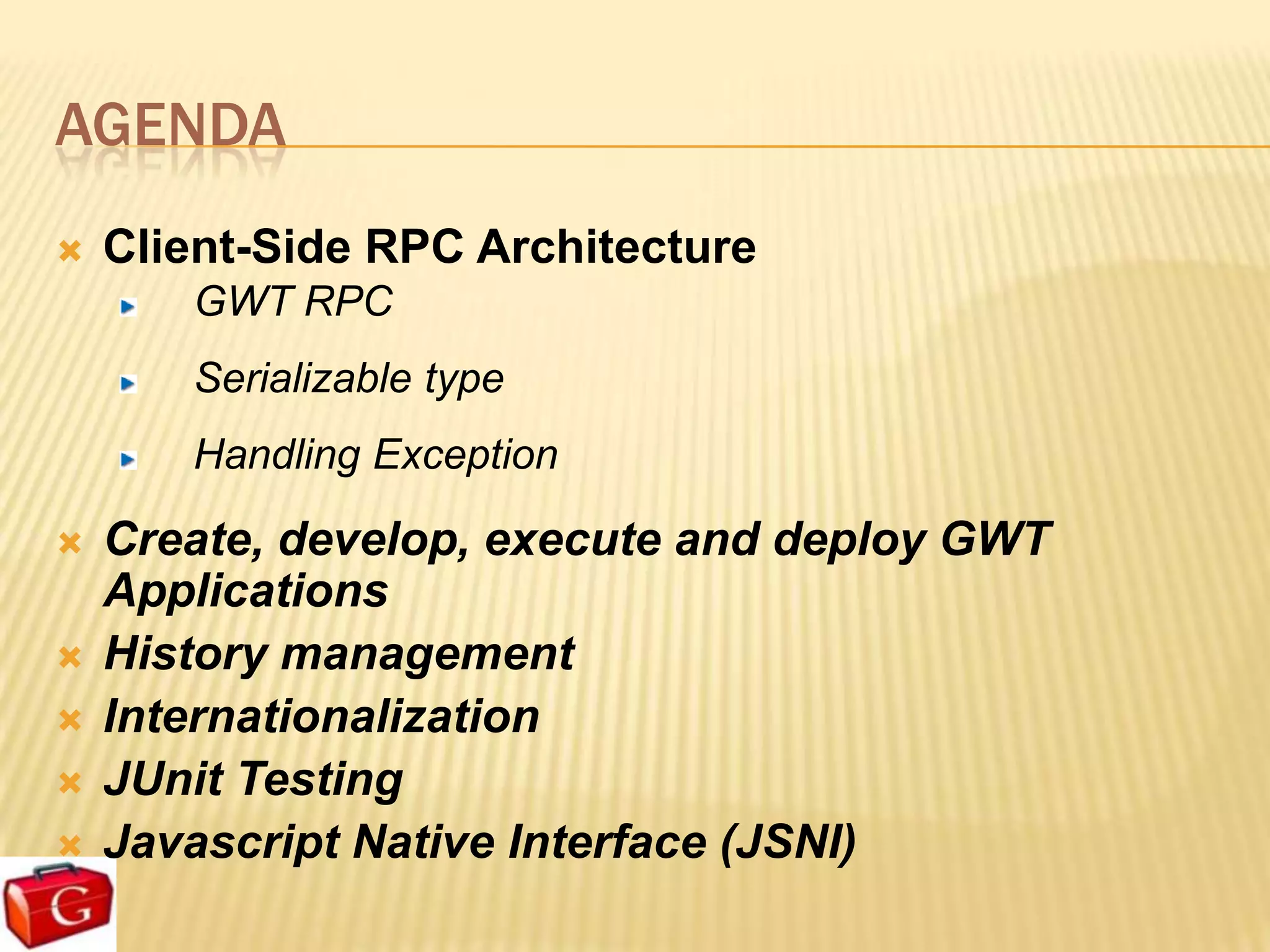 AGENDA
   Client-Side RPC Architecture
       GWT RPC
       Serializable type
       Handling Exception

   Create, develop, execute and deploy GWT
    Applications
   History management
   Internationalization
   JUnit Testing
   Javascript Native Interface (JSNI)
 