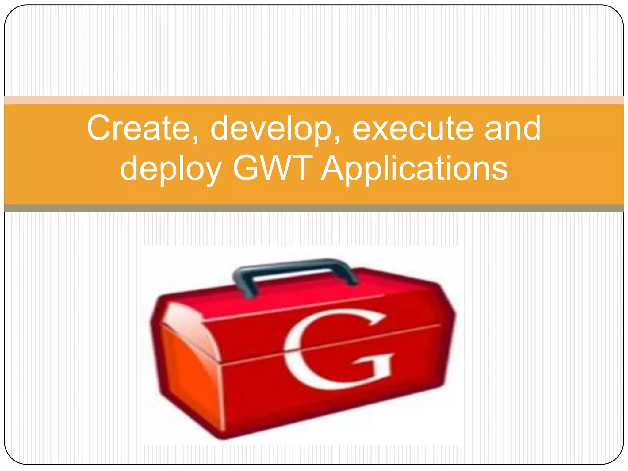Create, develop, execute and
  deploy GWT Applications
 