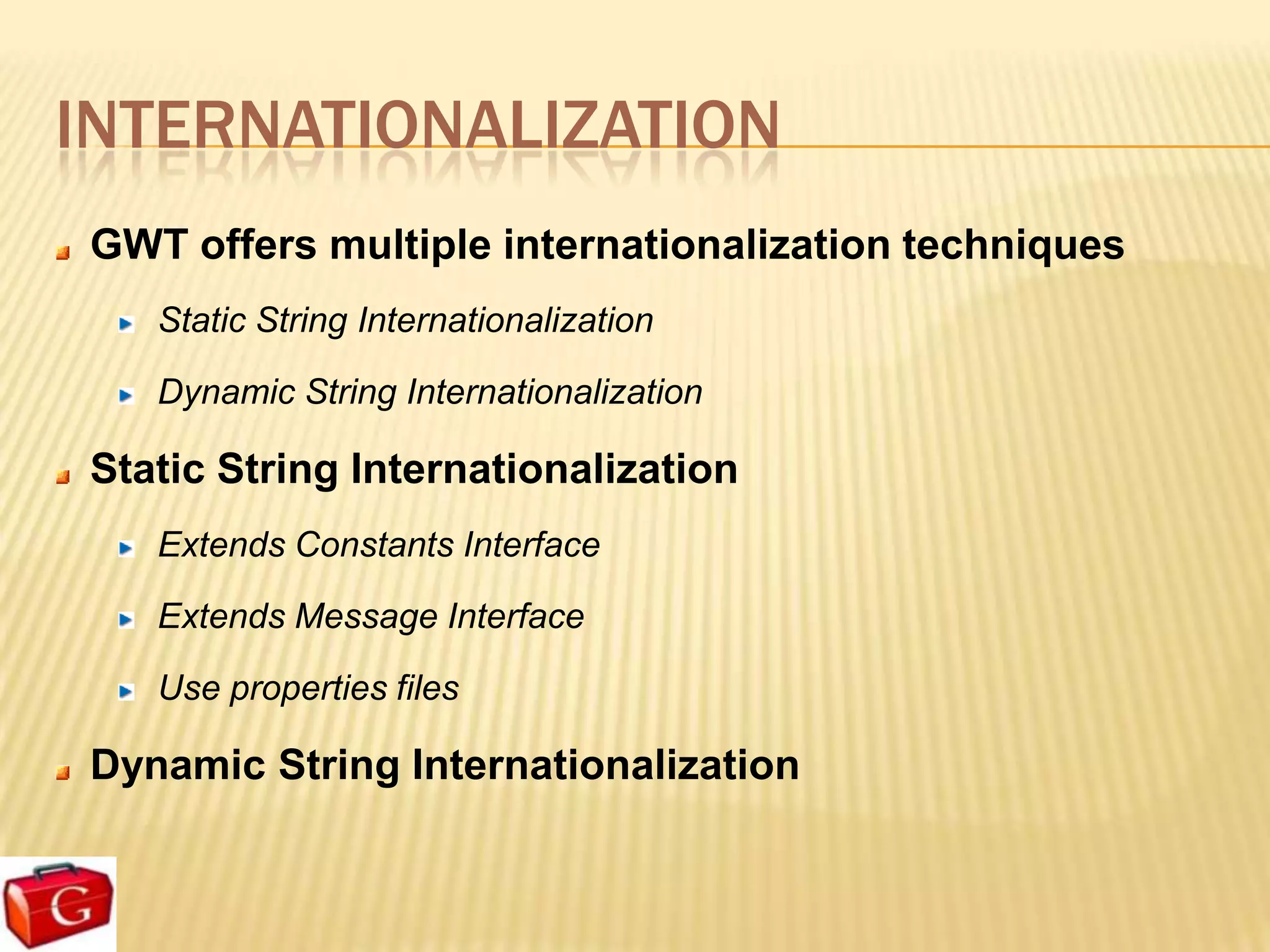INTERNATIONALIZATION
GWT offers multiple internationalization techniques
   Static String Internationalization

   Dynamic String Internationalization

Static String Internationalization
   Extends Constants Interface

   Extends Message Interface

   Use properties files

Dynamic String Internationalization
 