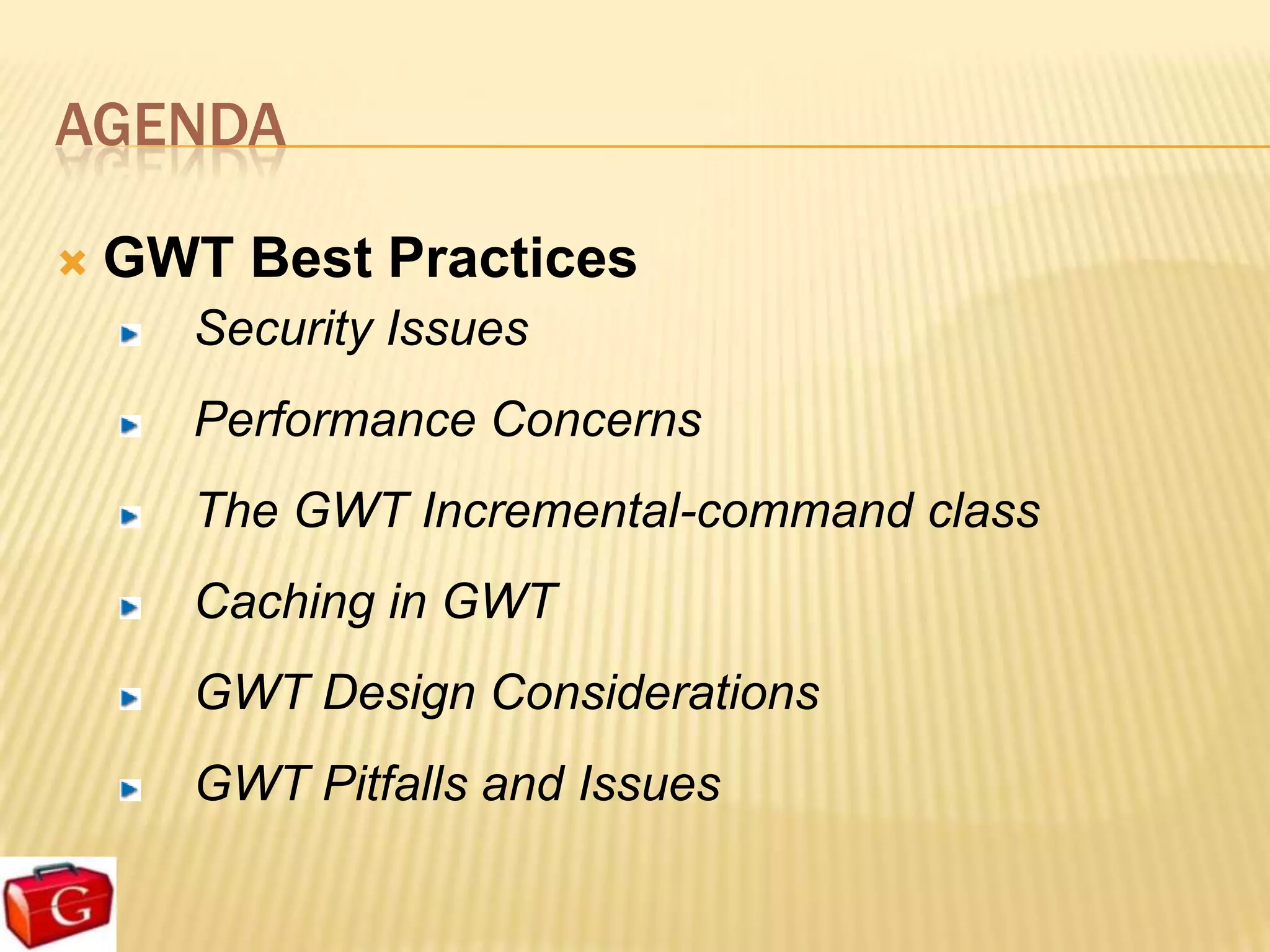 AGENDA

   GWT Best Practices
       Security Issues
       Performance Concerns
       The GWT Incremental-command class
       Caching in GWT
       GWT Design Considerations
       GWT Pitfalls and Issues
 