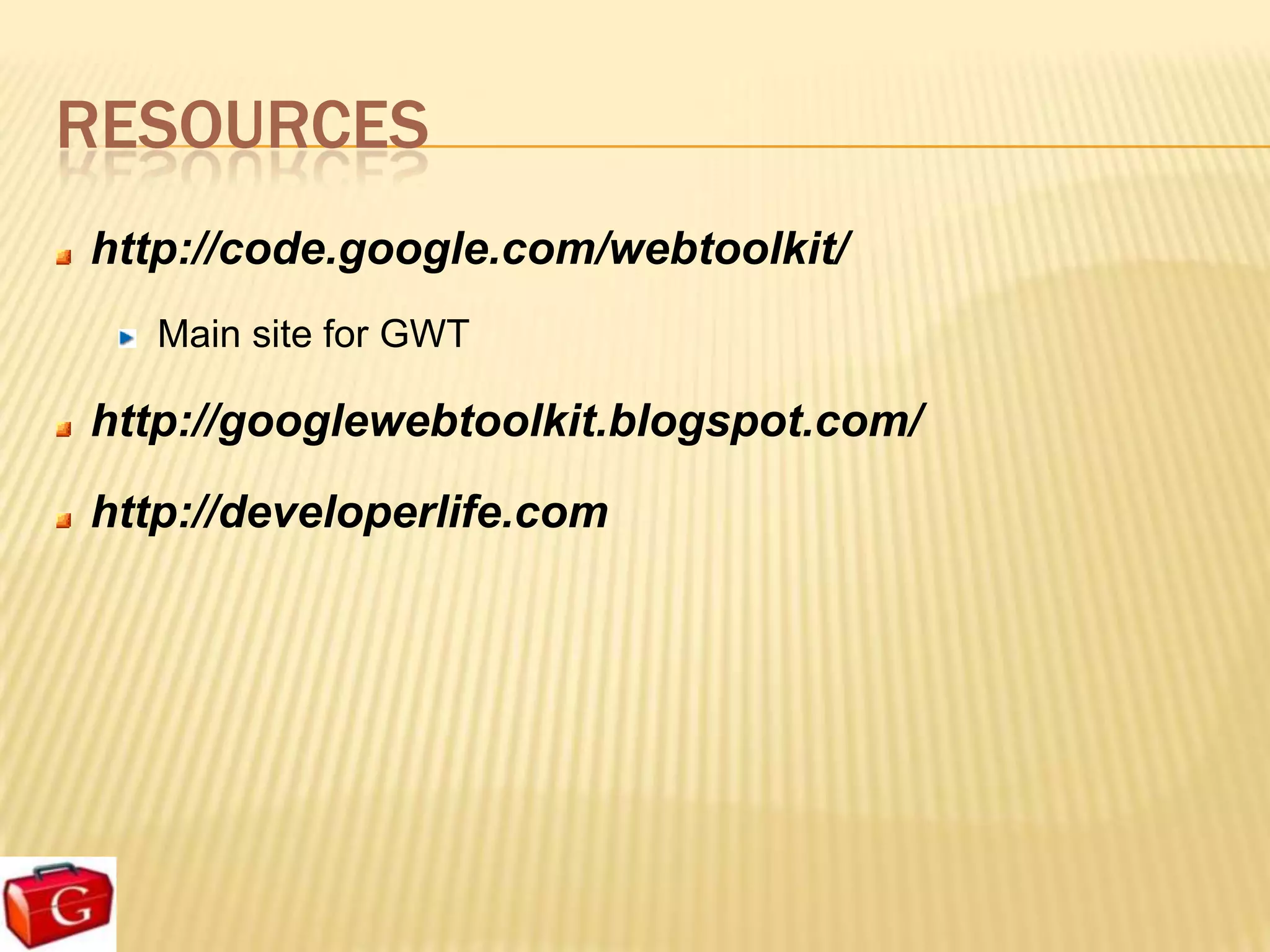RESOURCES
http://code.google.com/webtoolkit/
   Main site for GWT

http://googlewebtoolkit.blogspot.com/
http://developerlife.com
 