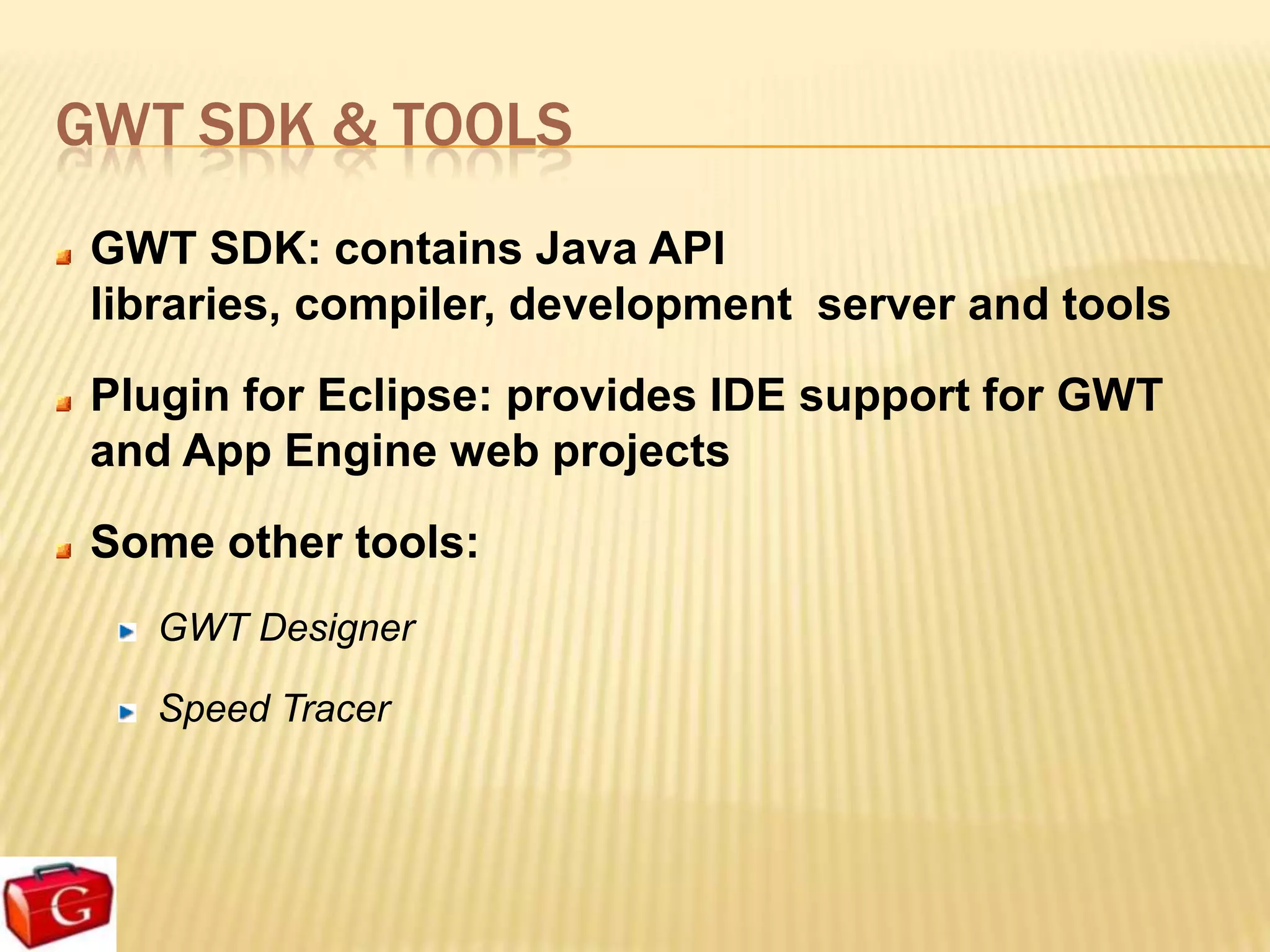 GWT SDK & TOOLS
 GWT SDK: contains Java API
 libraries, compiler, development server and tools
 Plugin for Eclipse: provides IDE support for GWT
 and App Engine web projects
 Some other tools:
    GWT Designer

    Speed Tracer
 