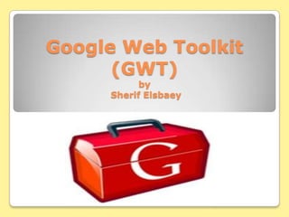 Google Web Toolkit
      (GWT)
           by
     Sherif Elsbaey
 
