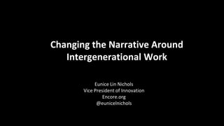 Changing the Narrative Around
Intergenerational Work
Eunice Lin Nichols
Vice President of Innovation
Encore.org
@eunicelnichols
 