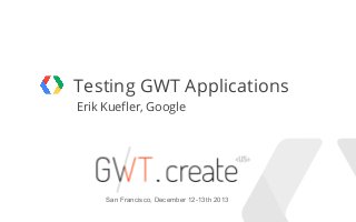 Testing GWT Applications
Erik Kuefler, Google

San Francisco, December 12-13th 2013
Google Confidential and Proprietary

 