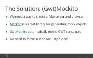The Solution: (Gwt)Mockito
● We need a way to create a fake server and browser
● Mockito is a great library for generating...