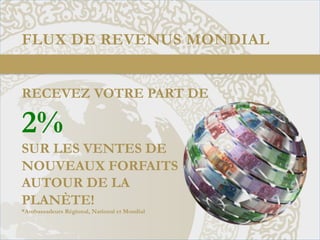 FLUX DE REVENUS MONDIAL	
  
RECEVEZ VOTRE PART DE

2%

SUR LES VENTES DE
NOUVEAUX FORFAITS
AUTOUR DE LA
PLANÈTE!
*Ambassadeurs Régional, National et Mondial

 
