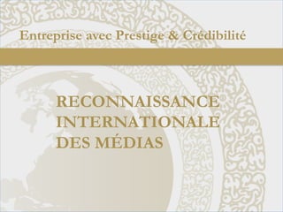 Entreprise avec Prestige & Crédibilité	
  

RECONNAISSANCE
INTERNATIONALE
DES MÉDIAS

 