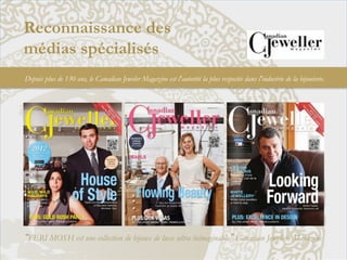 Reconnaissance des
médias spécialisés	
  
Depuis plus de 130 ans, le Canadian Jeweler Magazine est l'autorité la plus respectée dans l'industrie de la bijouterie.

“FERI MOSH est une collection de bijoux de luxe ultra inimaginable” Canadian Jewellers Magazine

 