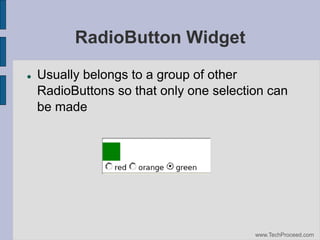 RadioButton Widget


Usually belongs to a group of other
RadioButtons so that only one selection can
be made

www.TechProceed.com

 