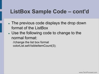 ListBox Sample Code – cont'd




The previous code displays the drop down
format of the ListBox
Use the following code to change to the
normal format:
//change the list box format
colorList.setVisibleItemCount(3);

www.TechProceed.com

 