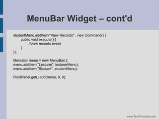 MenuBar Widget – cont'd
studentMenu.addItem("View Records" , new Command() {
public void execute() {
//view records event
}
});
MenuBar menu = new MenuBar();
menu.addItem("Lecturer", lecturerMenu);
menu.addItem("Student", studentMenu);
RootPanel.get().add(menu, 0, 0);

www.TechProceed.com

 