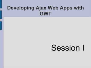 Developing Ajax Web Apps with GWT ,[object Object]