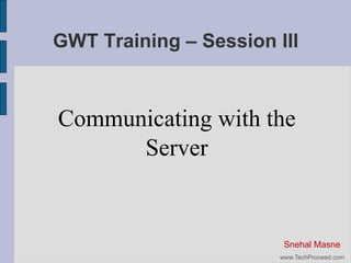 GWT Training – Session III

Communicating with the
Server

Snehal Masne
www.TechProceed.com

 