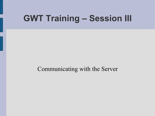GWT Training – Session III Communicating with the Server 
