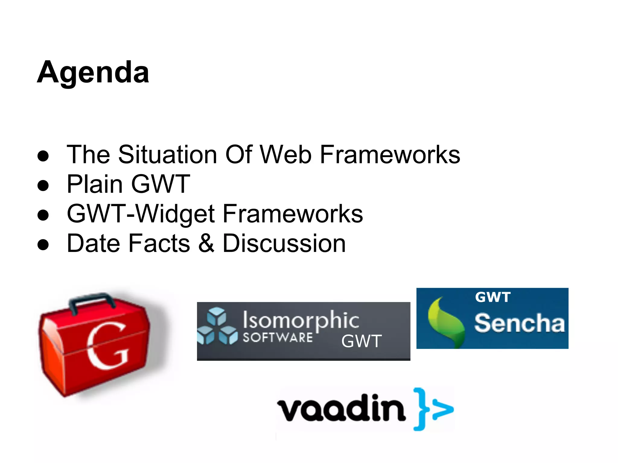Agenda ● The Situation Of Web Frameworks ● Plain GWT ● GWT-Widget Frameworks ● Date Facts & Discussion GWT GWT 