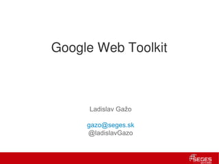 Google Web Toolkit



     Ladislav Gažo

     gazo@seges.sk
     @ladislavGazo
 