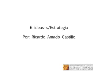 6 ideas s/Estrategia
Por: Ricardo Amado Castillo

 