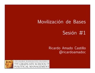 Movilización de Bases – Sesión #1
Ricardo Amado Castillo
Movilización de Bases
Sesión #1


 
 
 



 
Ricardo Amado Castillo 

 
 
 
@ricardoamadoc
 